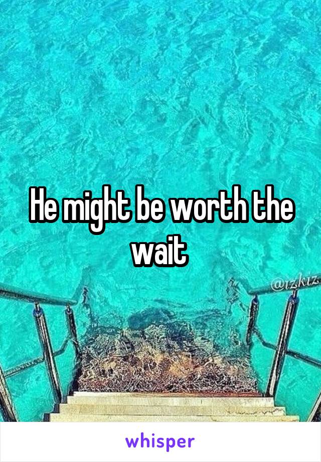 He might be worth the wait 