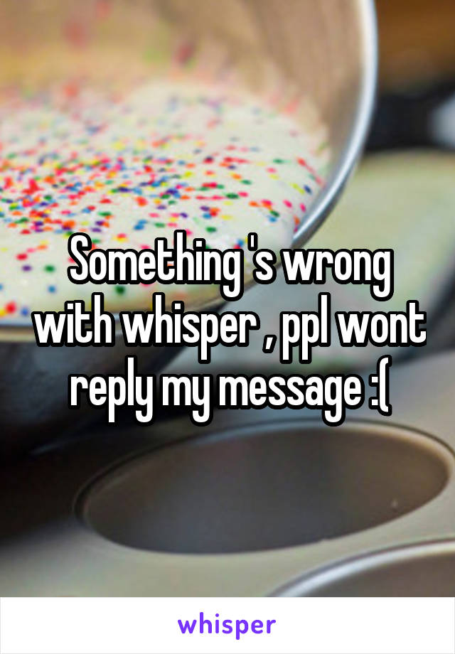 Something 's wrong with whisper , ppl wont reply my message :(