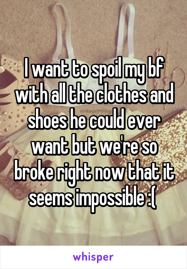 I want to spoil my bf with all the clothes and shoes he could ever want but we're so broke right now that it seems impossible :( 