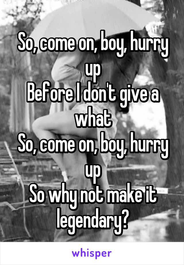 So, come on, boy, hurry up
Before I don't give a what
So, come on, boy, hurry up
So why not make it legendary?