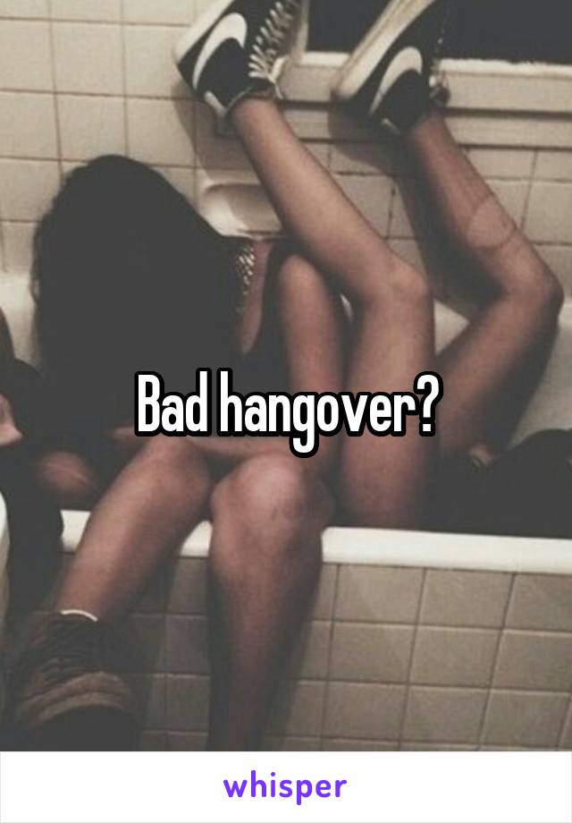 Bad hangover?