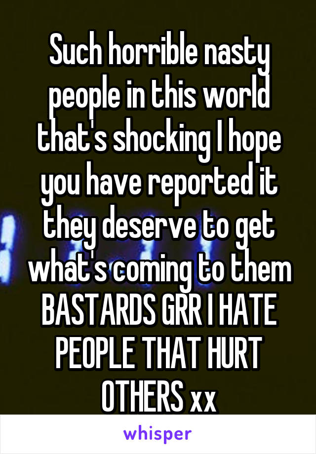 Such horrible nasty people in this world that's shocking I hope you have reported it they deserve to get what's coming to them BASTARDS GRR I HATE PEOPLE THAT HURT OTHERS xx