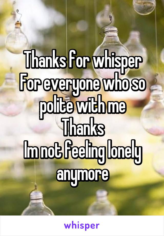 Thanks for whisper
For everyone who so polite with me
Thanks
Im not feeling lonely anymore