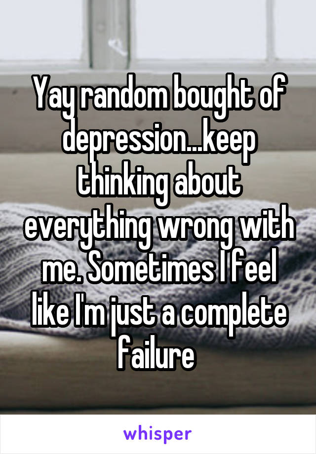 Yay random bought of depression...keep thinking about everything wrong with me. Sometimes I feel like I'm just a complete failure 