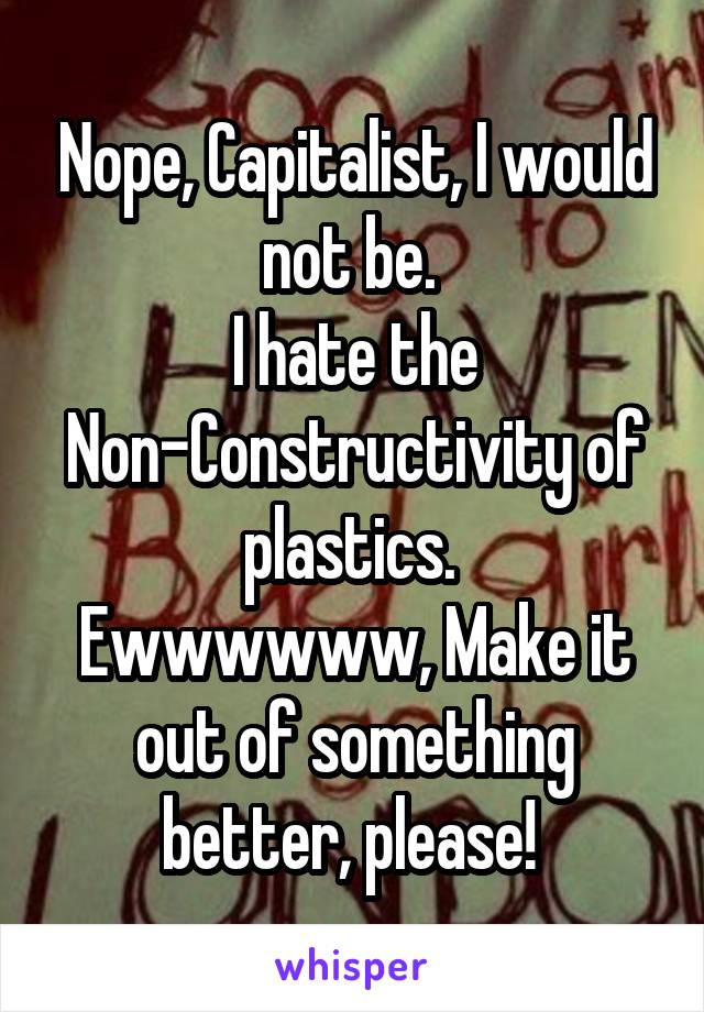 Nope, Capitalist, I would not be. 
I hate the Non-Constructivity of plastics. 
Ewwwwww, Make it out of something better, please! 