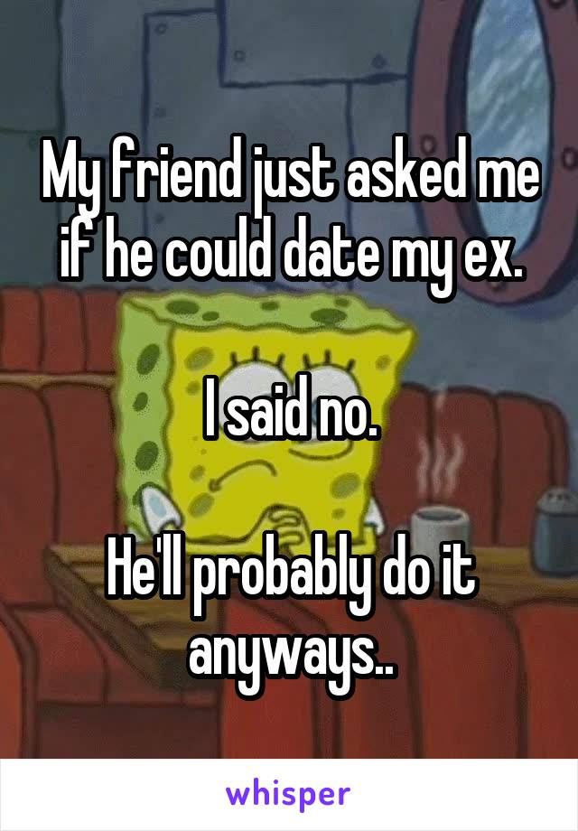 My friend just asked me if he could date my ex.

I said no.

He'll probably do it anyways..