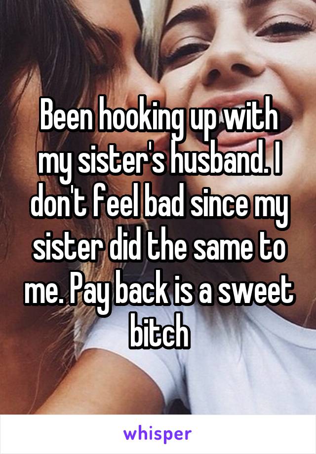 Been hooking up with my sister's husband. I don't feel bad since my sister did the same to me. Pay back is a sweet bitch