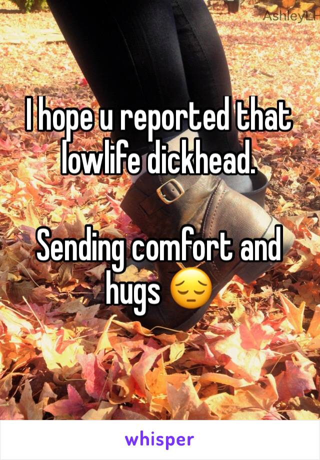 I hope u reported that lowlife dickhead. 

Sending comfort and hugs 😔
