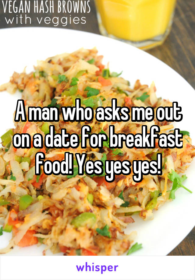 A man who asks me out on a date for breakfast food! Yes yes yes!