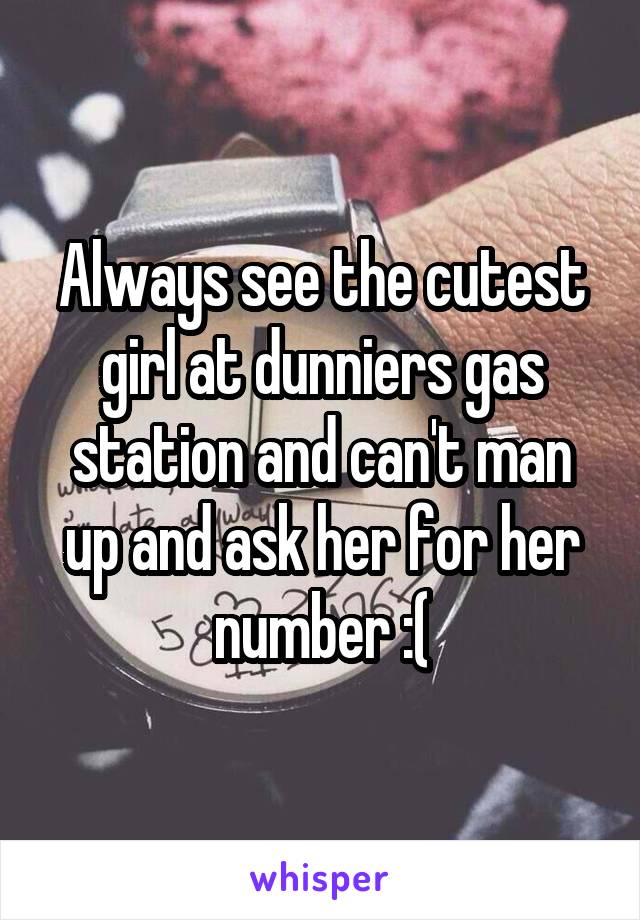 Always see the cutest girl at dunniers gas station and can't man up and ask her for her number :(