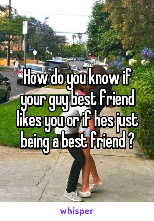 How do you know if your guy best friend likes you or if hes just being a best friend ?