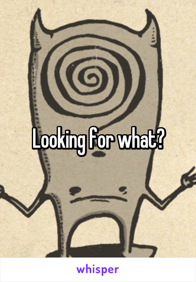 Looking for what?