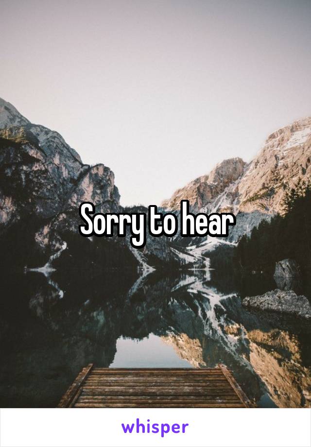 Sorry to hear