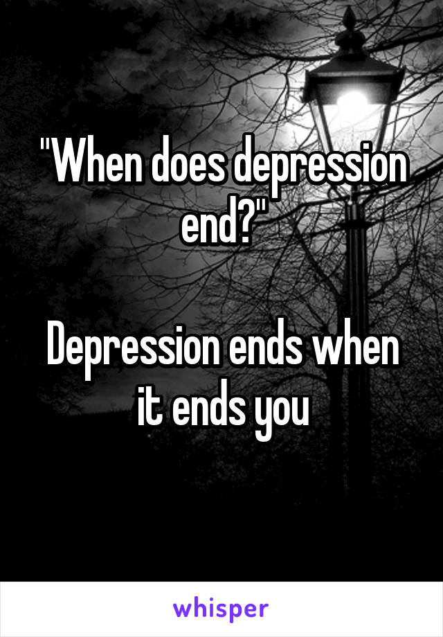 "When does depression end?"

Depression ends when it ends you
