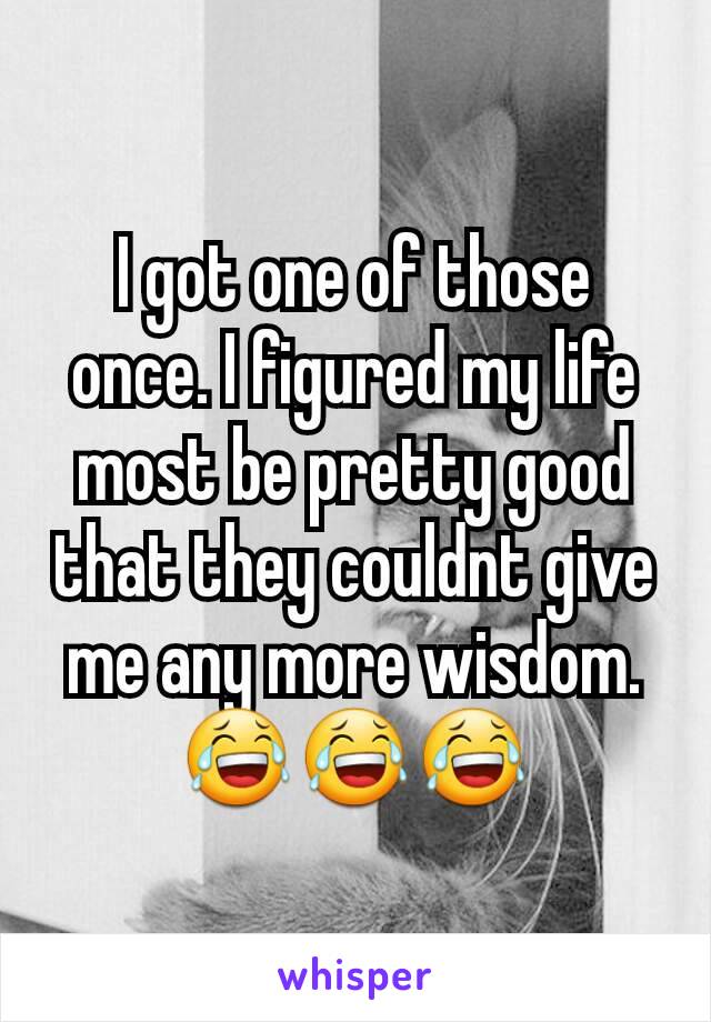 I got one of those once. I figured my life most be pretty good that they couldnt give me any more wisdom. 😂😂😂