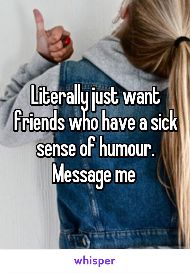 Literally just want friends who have a sick sense of humour. Message me 