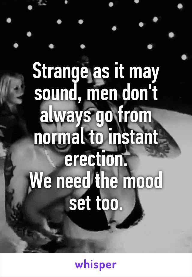 Strange as it may sound, men don't always go from normal to instant erection.
We need the mood set too.