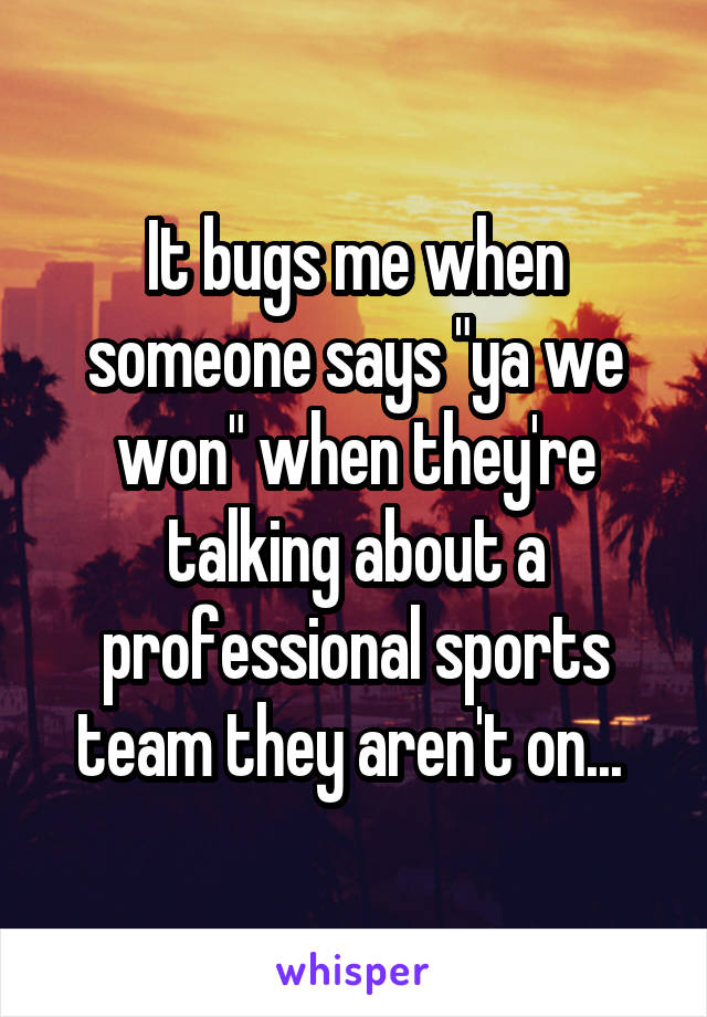 It bugs me when someone says "ya we won" when they're talking about a professional sports team they aren't on... 