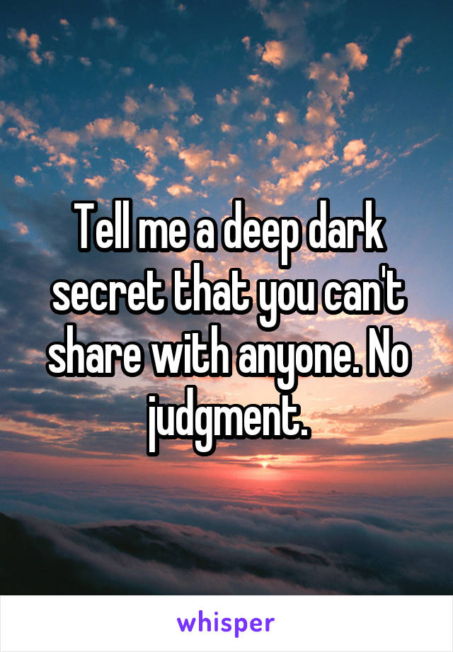 Tell me a deep dark secret that you can't share with anyone. No judgment.