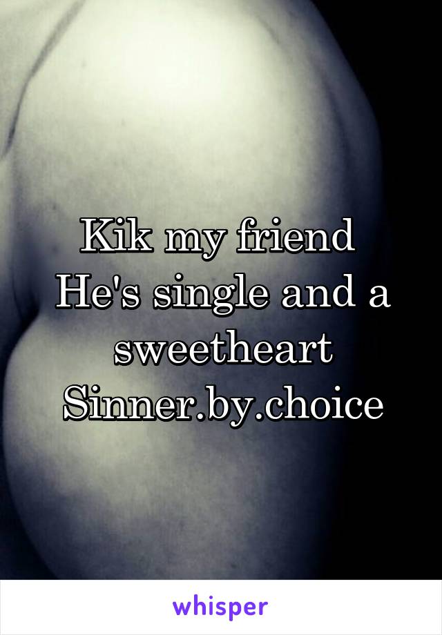 Kik my friend 
He's single and a sweetheart
Sinner.by.choice