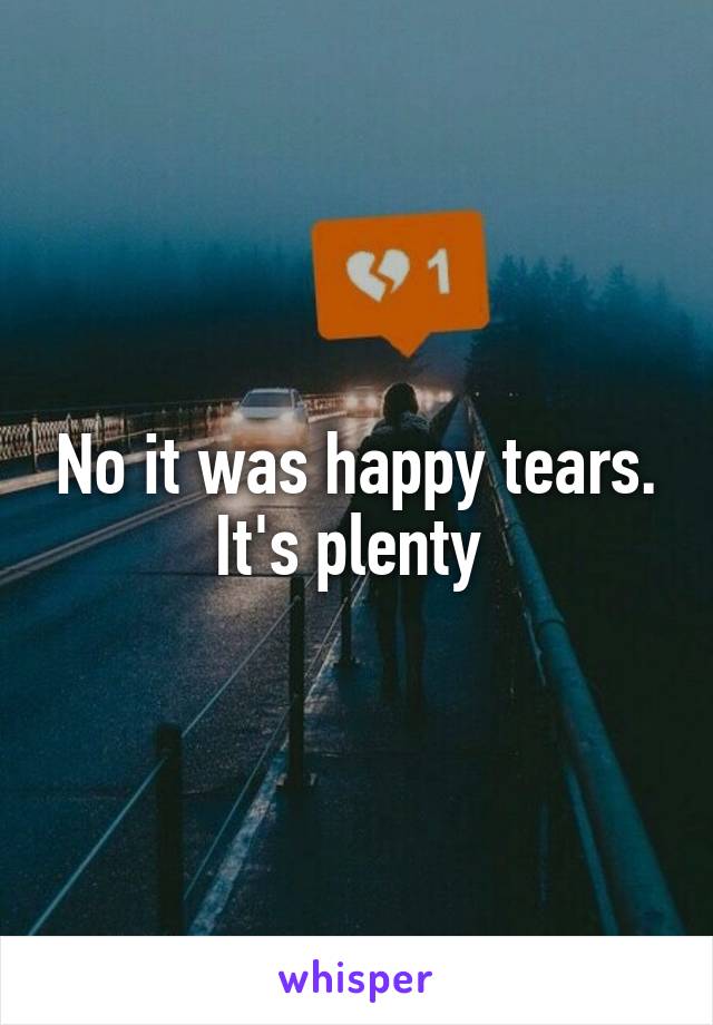 No it was happy tears.
It's plenty 