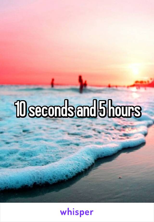 10 seconds and 5 hours