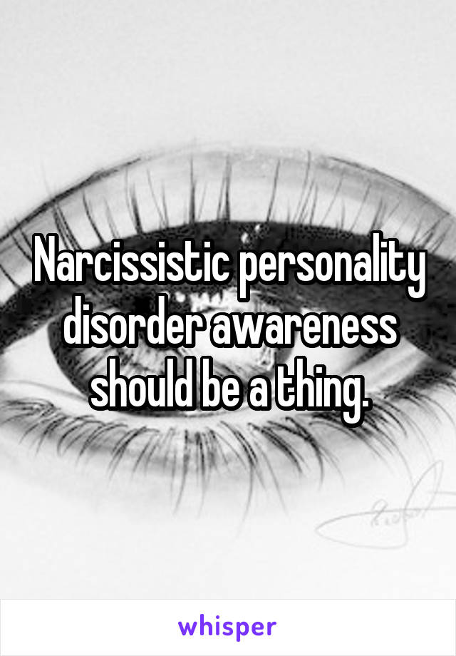 Narcissistic personality disorder awareness should be a thing.