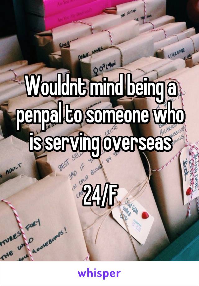 Wouldnt mind being a penpal to someone who is serving overseas

24/F