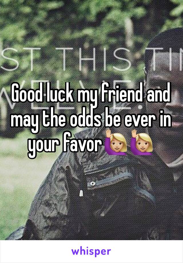 Good luck my friend and may the odds be ever in your favor🙋🏼🙋🏼