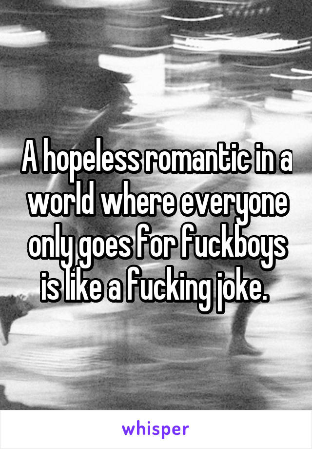 A hopeless romantic in a world where everyone only goes for fuckboys is like a fucking joke. 