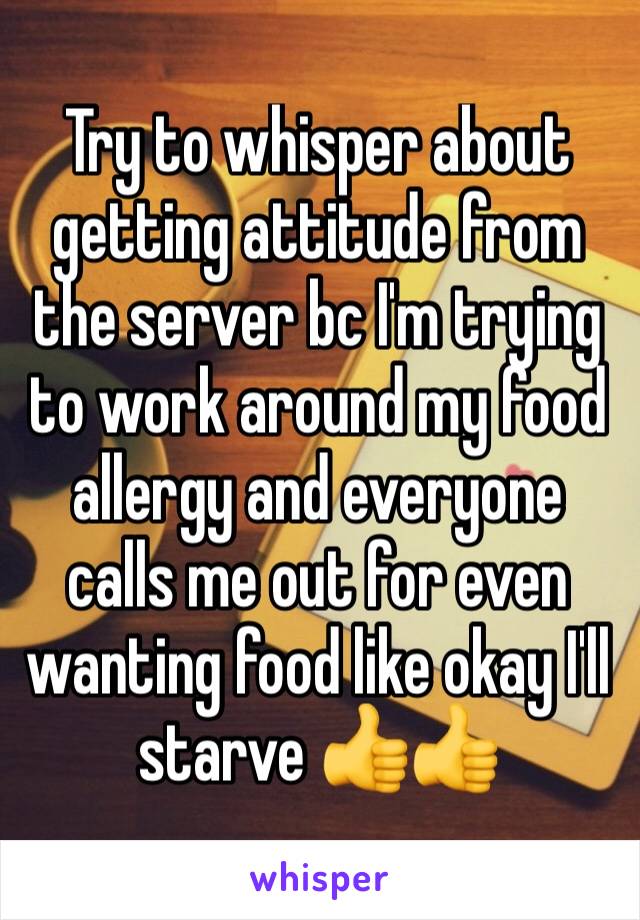 Try to whisper about getting attitude from the server bc I'm trying to work around my food allergy and everyone calls me out for even wanting food like okay I'll starve 👍👍