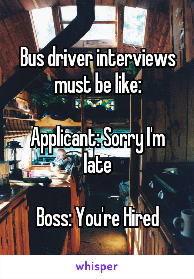 Bus driver interviews must be like:

Applicant: Sorry I'm late

Boss: You're Hired