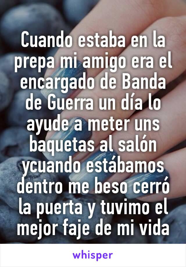 Cuando estaba en la prepa mi amigo era el encargado de Banda de Guerra un día lo ayude a meter uns baquetas al salón ycuando estábamos dentro me beso cerró la puerta y tuvimo el mejor faje de mi vida