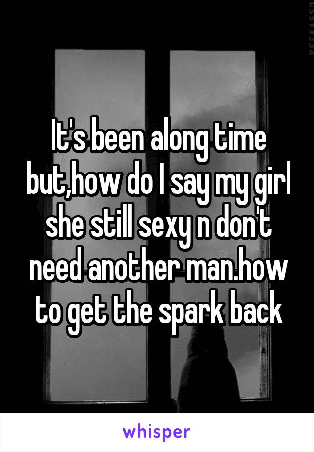 It's been along time but,how do I say my girl she still sexy n don't need another man.how to get the spark back