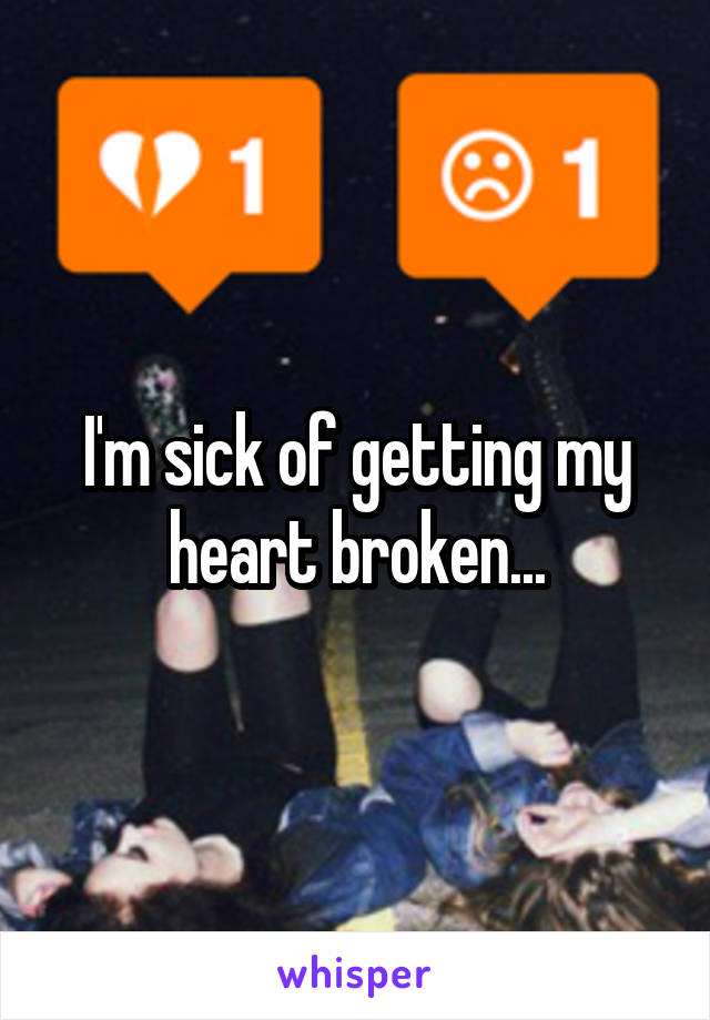 I'm sick of getting my heart broken...