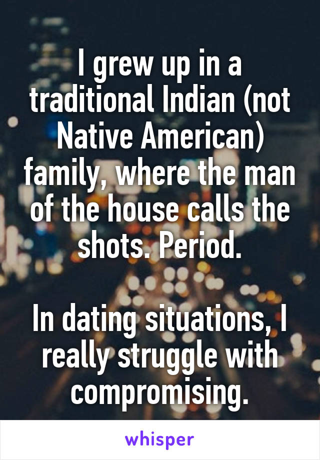 I grew up in a traditional Indian (not Native American) family, where the man of the house calls the shots. Period.

In dating situations, I really struggle with compromising.