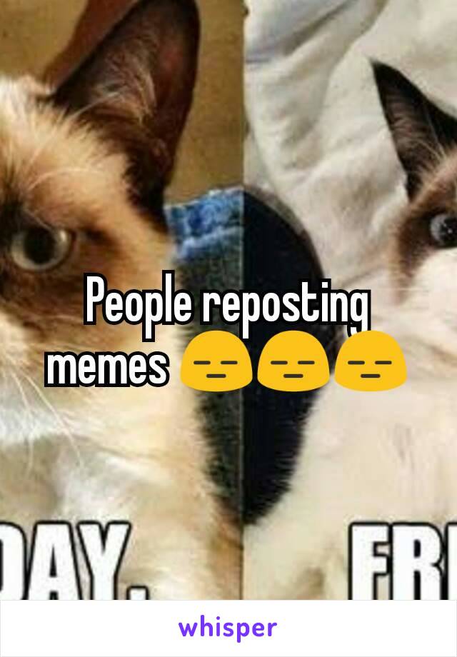 People reposting memes 😑😑😑