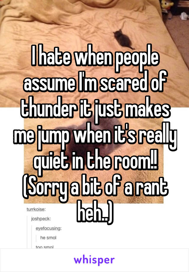 I hate when people assume I'm scared of thunder it just makes me jump when it's really quiet in the room!! (Sorry a bit of a rant heh..)