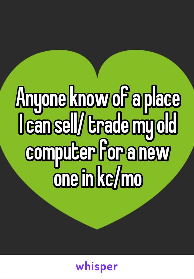 Anyone know of a place I can sell/ trade my old computer for a new one in kc/mo