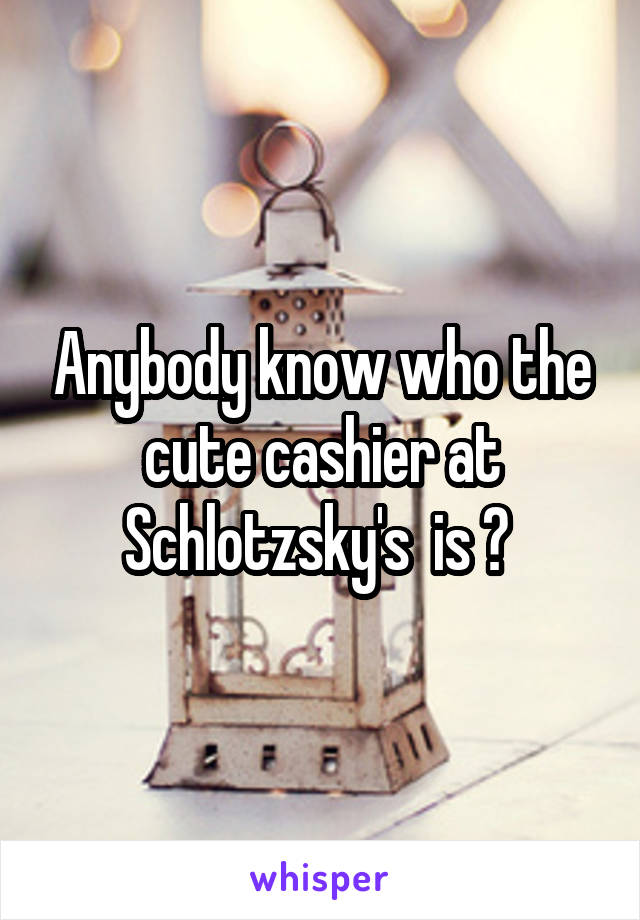 Anybody know who the cute cashier at Schlotzsky's  is ? 