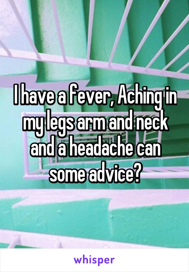 I have a fever, Aching in my legs arm and neck and a headache can some advice?