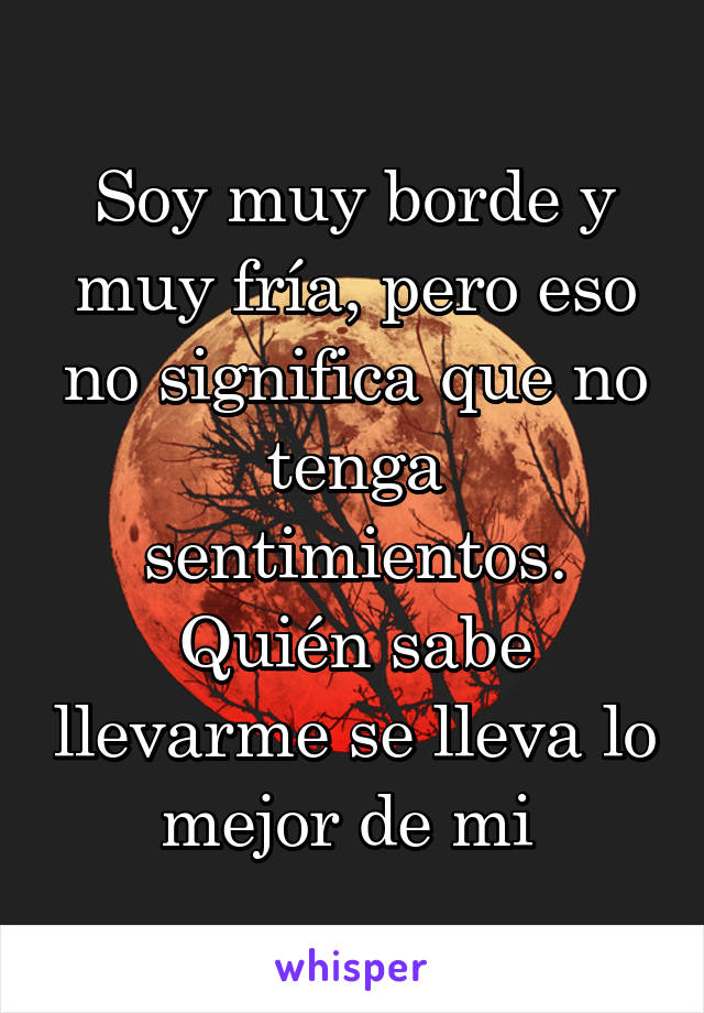 Soy muy borde y muy fría, pero eso no significa que no tenga sentimientos. Quién sabe llevarme se lleva lo mejor de mi 