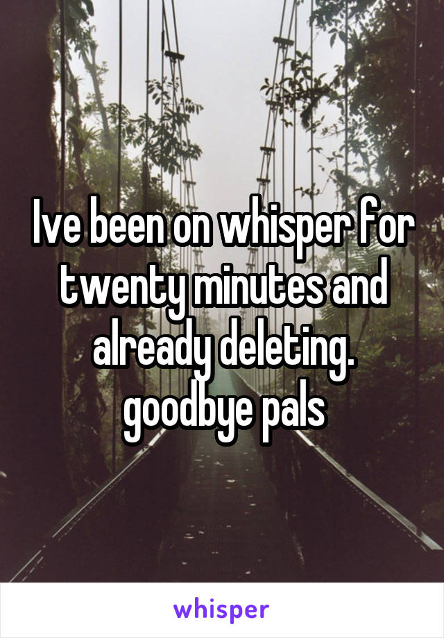 Ive been on whisper for twenty minutes and already deleting. goodbye pals