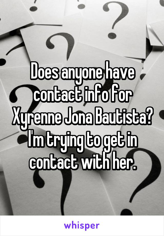 Does anyone have contact info for Xyrenne Jona Bautista? I'm trying to get in contact with her.