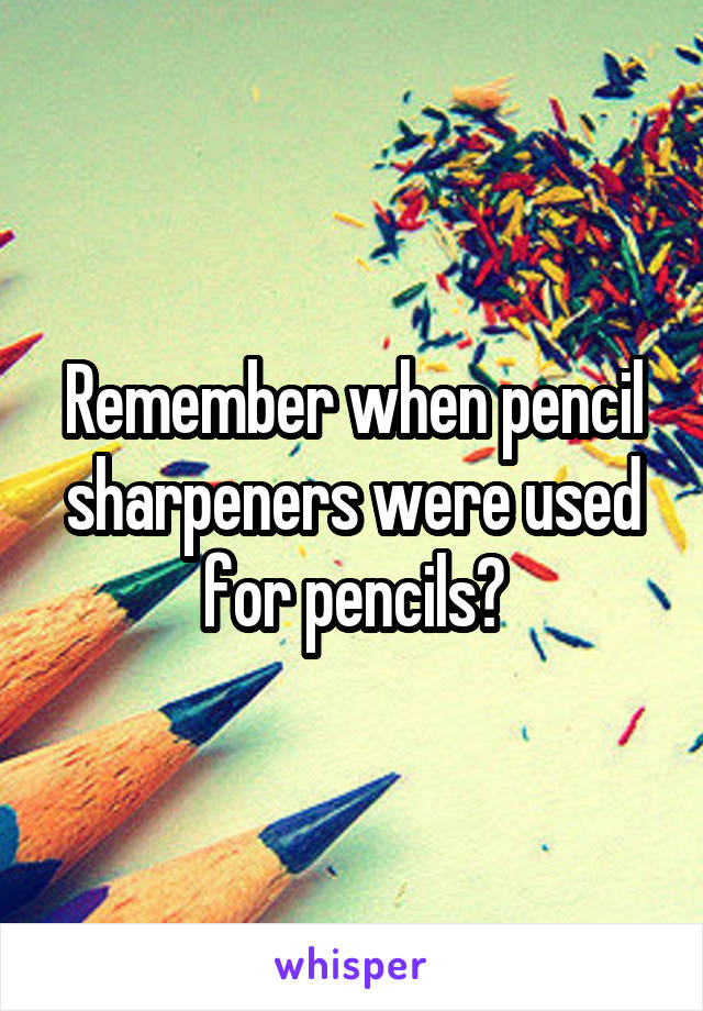 Remember when pencil sharpeners were used for pencils?