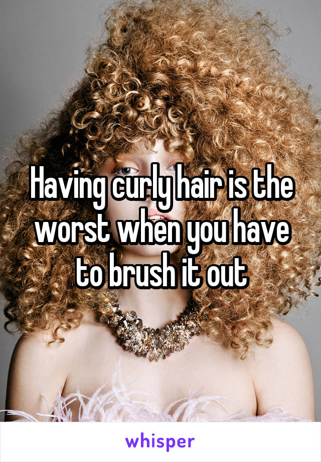 Having curly hair is the worst when you have to brush it out