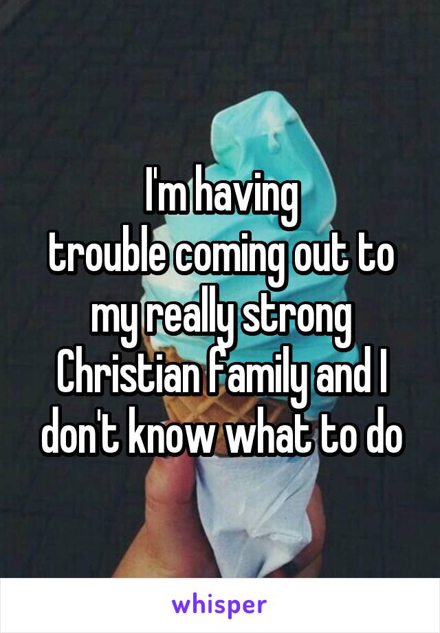 I'm having
trouble coming out to my really strong Christian family and I don't know what to do