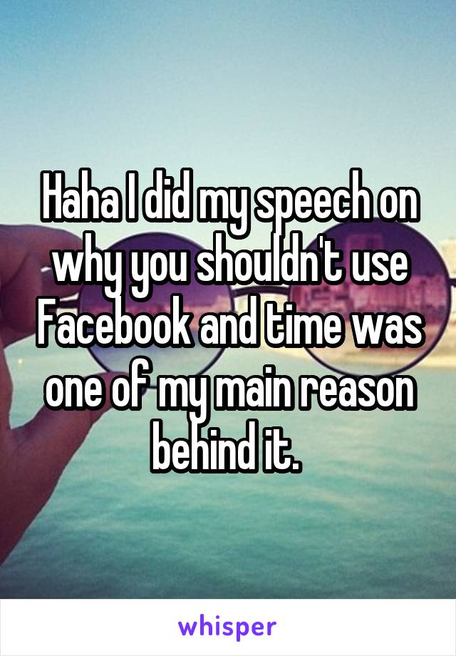 Haha I did my speech on why you shouldn't use Facebook and time was one of my main reason behind it. 