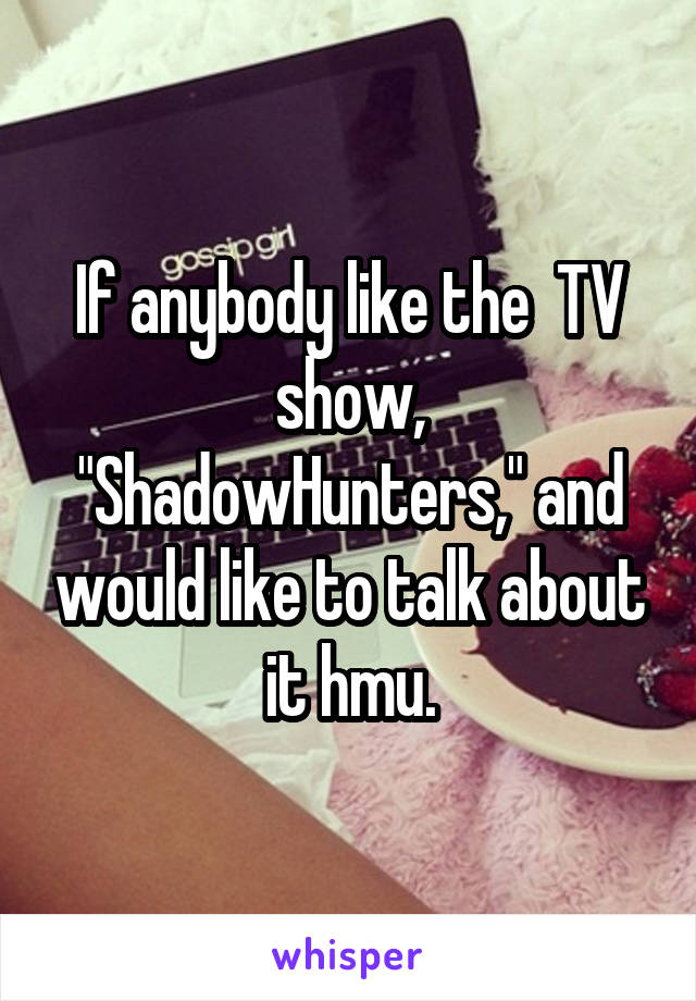 If anybody like the  TV show, "ShadowHunters," and would like to talk about it hmu.