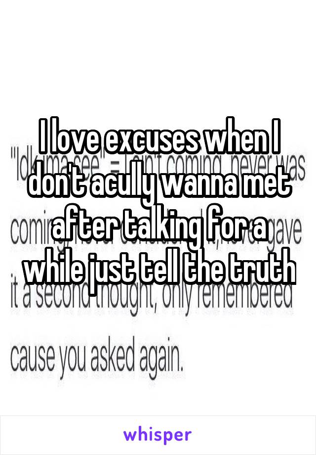 I love excuses when I don't acully wanna met after talking for a while just tell the truth 